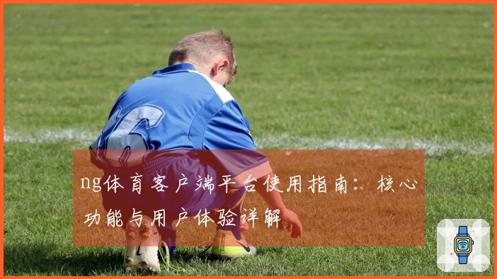 ng体育客户端平台使用指南：核心功能与用户体验详解