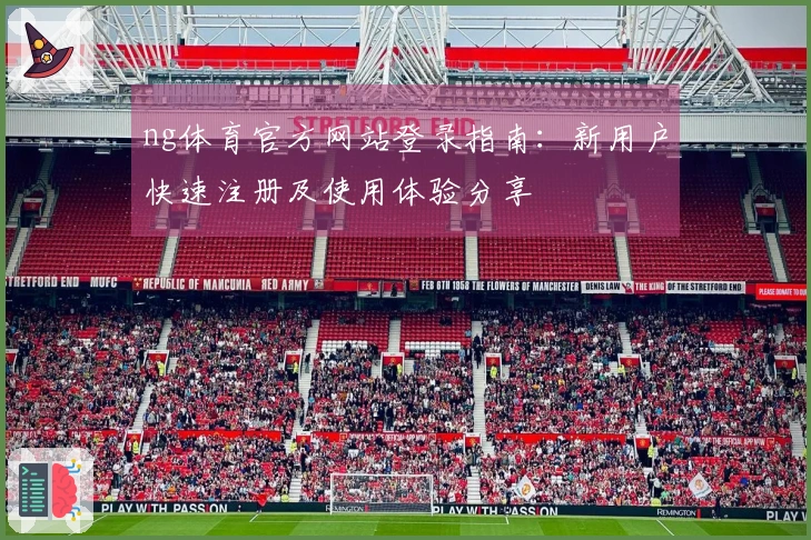 ng体育官方网站登录指南：新用户快速注册及使用体验分享