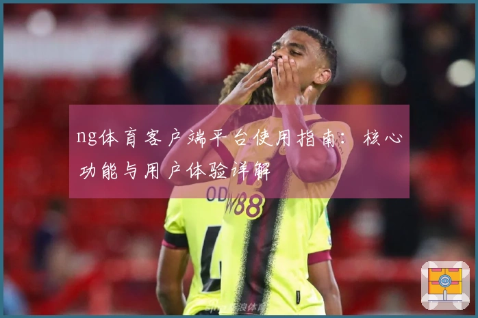 ng体育客户端平台使用指南：核心功能与用户体验详解