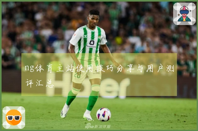 ng体育主站使用技巧分享与用户测评汇总