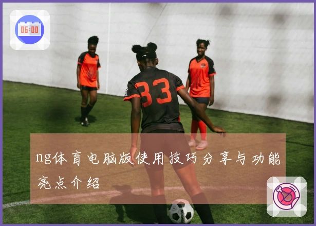 ng体育电脑版使用技巧分享与功能亮点介绍