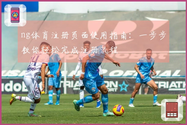 ng体育注册页面使用指南：一步步教你轻松完成注册流程