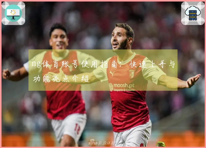 ng体育账号使用指南：快速上手与功能亮点介绍