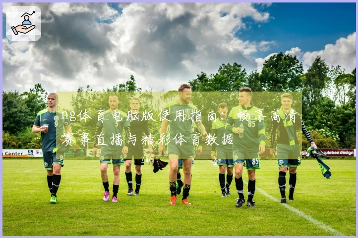 ng体育电脑版使用指南：畅享高清赛事直播与精彩体育数据