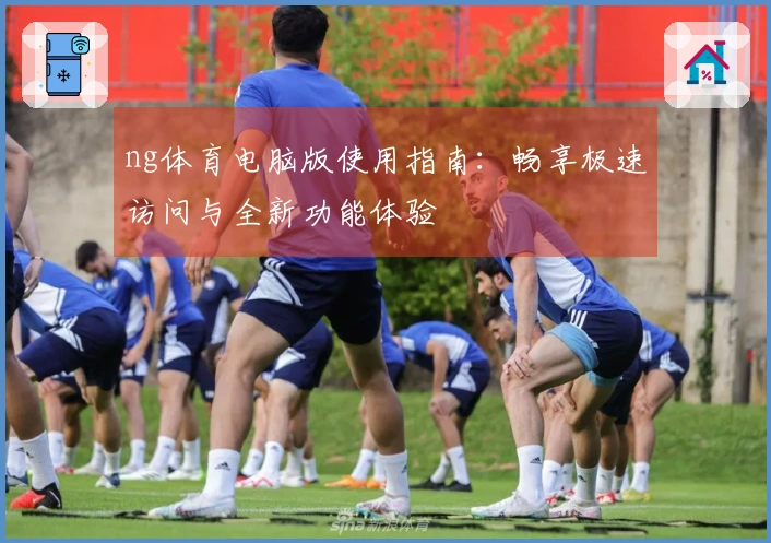 ng体育电脑版使用指南：畅享极速访问与全新功能体验