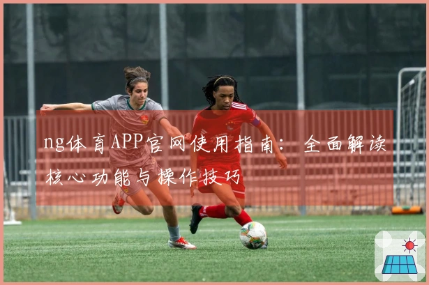 ng体育APP官网使用指南：全面解读核心功能与操作技巧