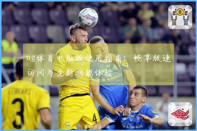 ng体育电脑版使用指南：畅享极速访问与全新功能体验