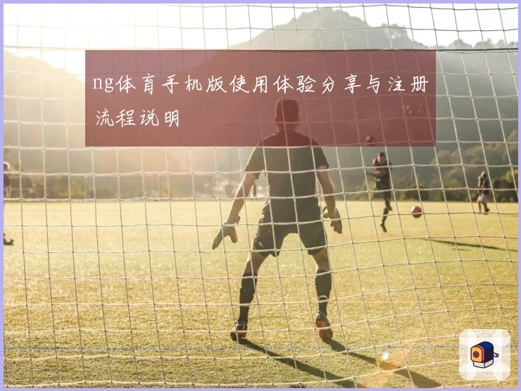 ng体育手机版使用体验分享与注册流程说明