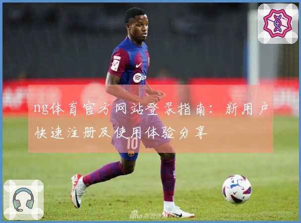 ng体育官方网站登录指南：新用户快速注册及使用体验分享