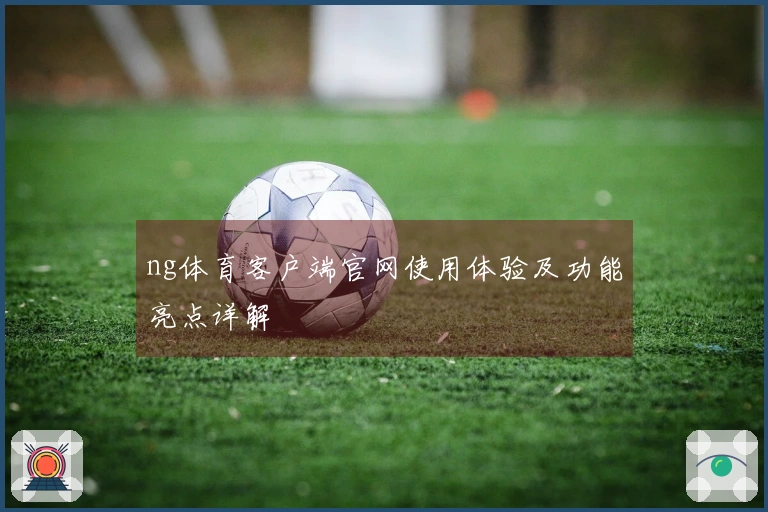 ng体育客户端官网使用体验及功能亮点详解